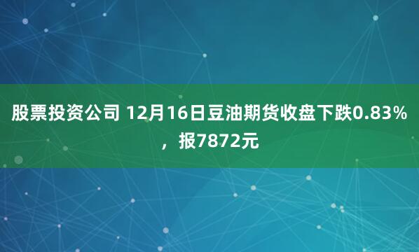 股票投资公司 12月16日豆油期货收盘下跌0.83%，报7872元