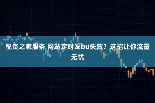 配资之家服务 网站定时发bu失效？这招让你流量无忧