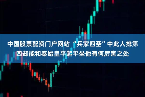 中国股票配资门户网站 “兵家四圣”中此人排第四却能和秦始皇平起平坐他有何厉害之处