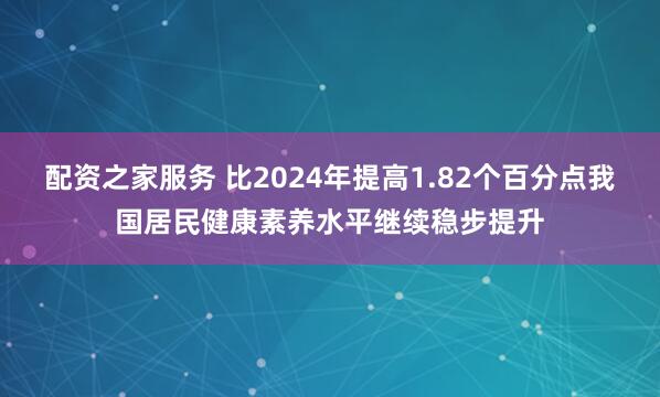 配资之家服务 比2024年提高1.82个百分点我国居民健康素养水平继续稳步提升