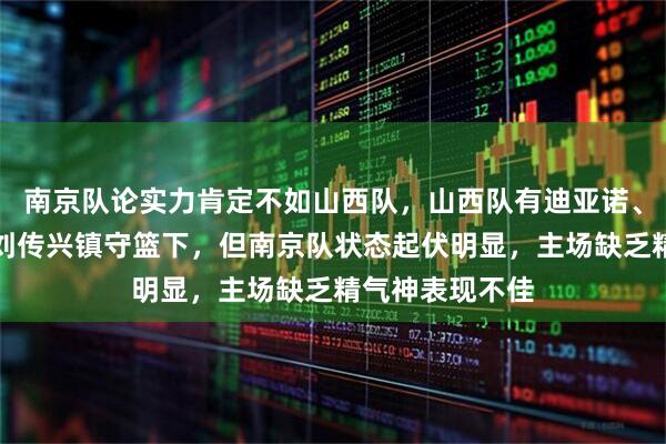 南京队论实力肯定不如山西队，山西队有迪亚诺、原帅、张宁和刘传兴镇守篮下，但南京队状态起伏明显，主场缺乏精气神表现不佳