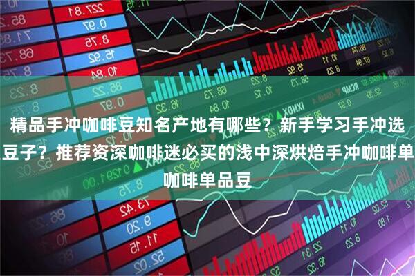 精品手冲咖啡豆知名产地有哪些？新手学习手冲选哪类豆子？推荐资深咖啡迷必买的浅中深烘焙手冲咖啡单品豆